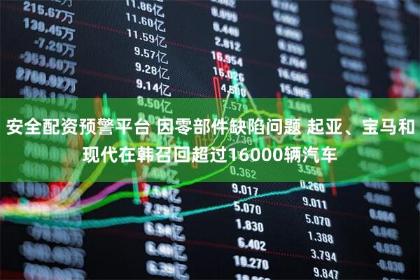 安全配资预警平台 因零部件缺陷问题 起亚、宝马和现代在韩召回超过16000辆汽车