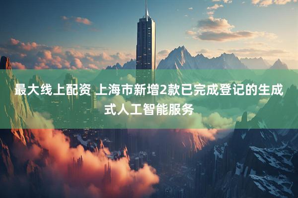 最大线上配资 上海市新增2款已完成登记的生成式人工智能服务