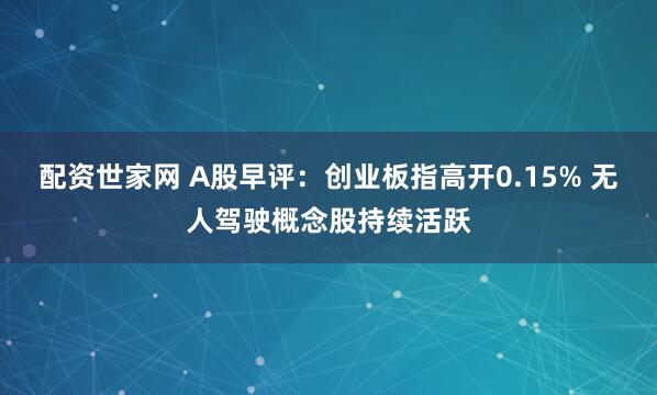 配资世家网 A股早评：创业板指高开0.15% 无人驾驶概念股持续活跃