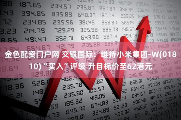 金色配资门户网 交银国际：维持小米集团-W(01810)“买入”评级 升目标价至62港元