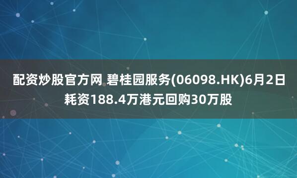 配资炒股官方网 碧桂园服务(06098.HK)6月2日耗资188.4万港元回购30万股