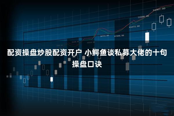 配资操盘炒股配资开户 小鳄鱼谈私募大佬的十句操盘口诀