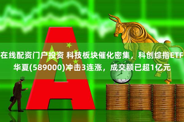在线配资门户投资 科技板块催化密集，科创综指ETF华夏(589000)冲击3连涨，成交额已超1亿元