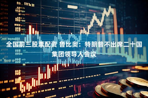 全国前三股票配资 鲁比奥：特朗普不出席二十国集团领导人会议