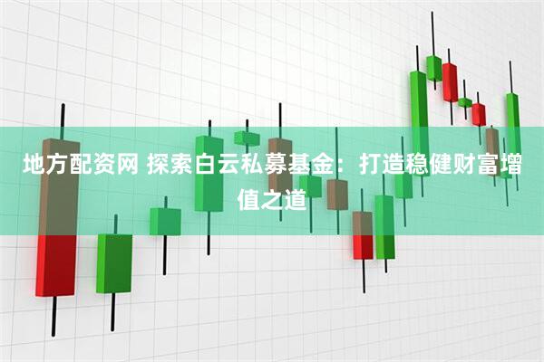 地方配资网 探索白云私募基金：打造稳健财富增值之道