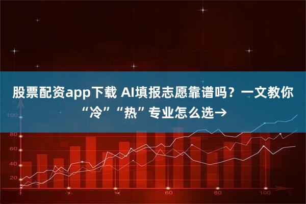 股票配资app下载 AI填报志愿靠谱吗？一文教你“冷”“热”专业怎么选→