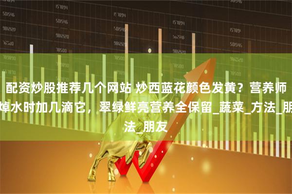 配资炒股推荐几个网站 炒西蓝花颜色发黄？营养师：焯水时加几滴它，翠绿鲜亮营养全保留_蔬菜_方法_朋友