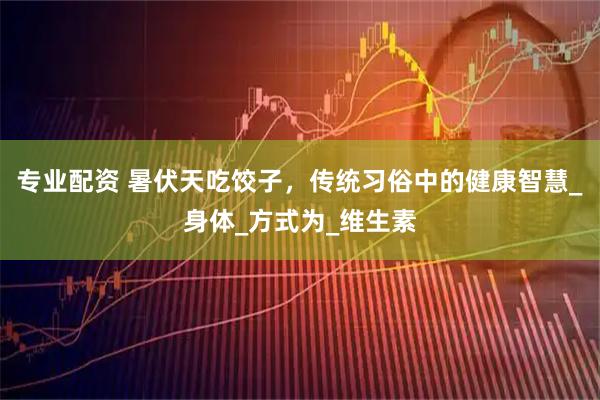 专业配资 暑伏天吃饺子，传统习俗中的健康智慧_身体_方式为_维生素