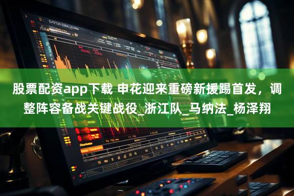 股票配资app下载 申花迎来重磅新援踢首发，调整阵容备战关键战役_浙江队_马纳法_杨泽翔
