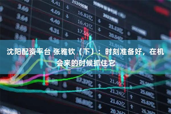 沈阳配资平台 张雅钦（下）：时刻准备好，在机会来的时候抓住它