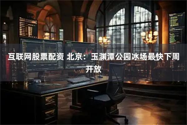 互联网股票配资 北京：玉渊潭公园冰场最快下周开放
