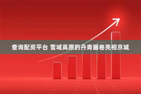 查询配资平台 雪域高原的丹青画卷亮相京城