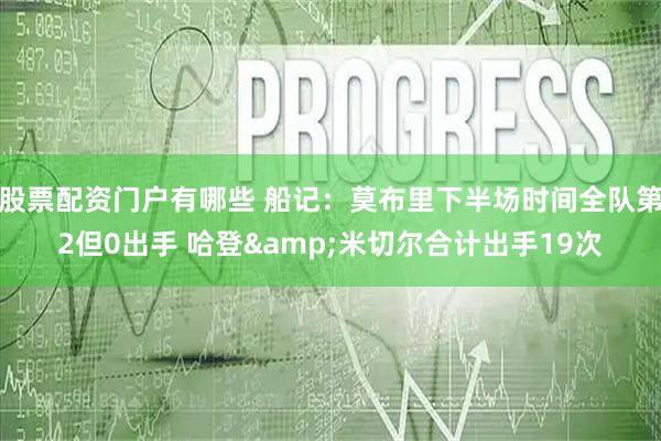 股票配资门户有哪些 船记：莫布里下半场时间全队第2但0出手 哈登&米切尔合计出手19次