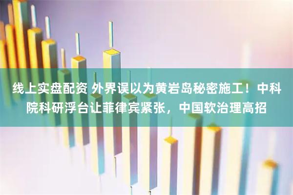 线上实盘配资 外界误以为黄岩岛秘密施工！中科院科研浮台让菲律宾紧张，中国软治理高招