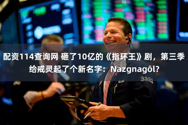 配资114查询网 砸了10亿的《指环王》剧，第三季给戒灵起了个新名字：Nazgnagôl？