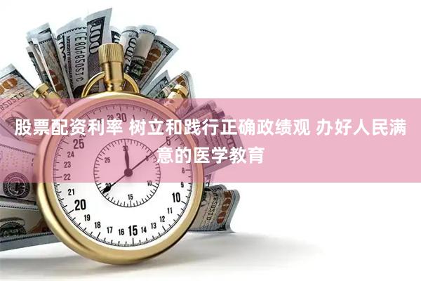 股票配资利率 树立和践行正确政绩观 办好人民满意的医学教育