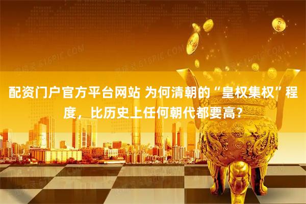 配资门户官方平台网站 为何清朝的“皇权集权”程度，比历史上任何朝代都要高？